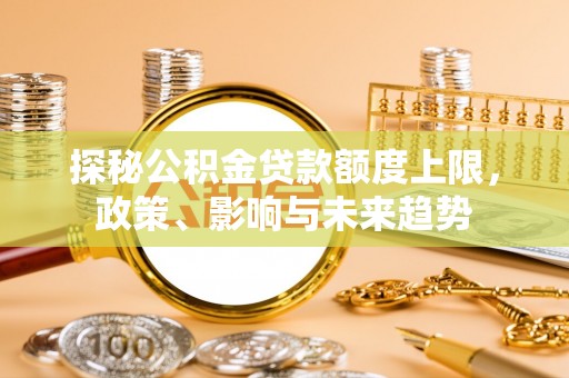 古浪探秘公积金贷款额度上限，政策、影响与未来趋势