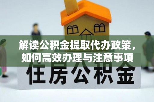 古浪解读公积金提取代办政策，如何高效办理与注意事项