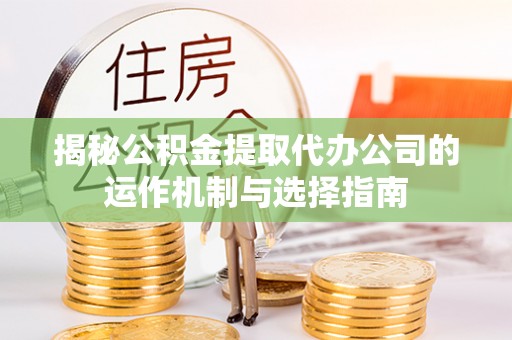 古浪揭秘公积金提取代办公司的运作机制与选择指南