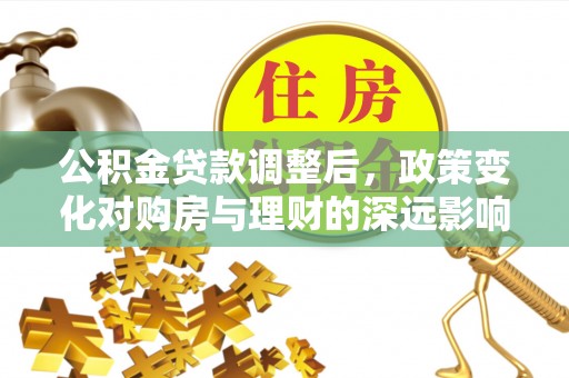 古浪公积金贷款调整后，政策变化对购房与理财的深远影响