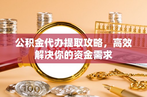 古浪公积金代办提取攻略，高效解决你的资金需求