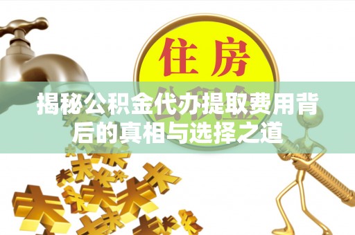 古浪揭秘公积金代办提取费用背后的真相与选择之道