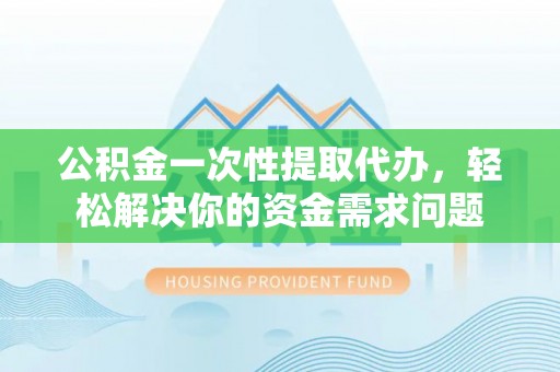 古浪公积金一次性提取代办，轻松解决你的资金需求问题