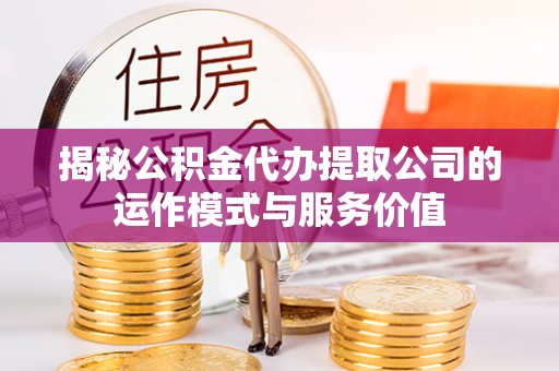 古浪揭秘公积金代办提取公司的运作模式与服务价值