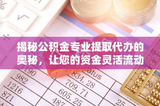 古浪揭秘公积金专业提取代办的奥秘，让您的资金灵活流动
