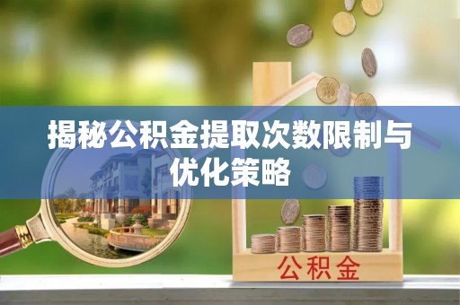古浪揭秘公积金提取次数限制与优化策略