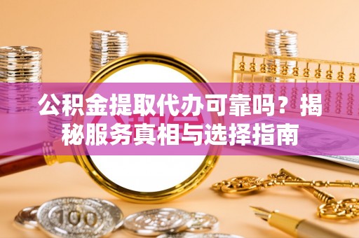 古浪公积金提取代办可靠吗？揭秘服务真相与选择指南