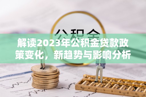 古浪解读2023年公积金贷款政策变化，新趋势与影响分析