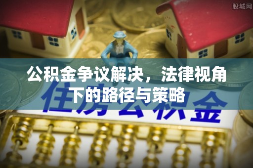 古浪公积金争议解决，法律视角下的路径与策略