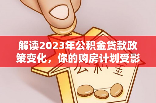 古浪解读2023年公积金贷款政策变化，你的购房计划受影响了吗？