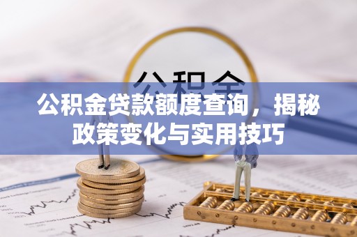 古浪公积金贷款额度查询，揭秘政策变化与实用技巧
