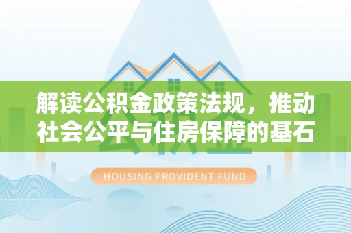 古浪解读公积金政策法规，推动社会公平与住房保障的基石