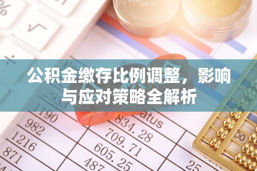 古浪公积金缴存比例调整，影响与应对策略全解析