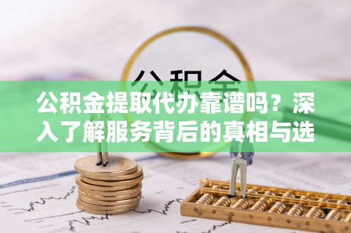 古浪公积金提取代办靠谱吗？深入了解服务背后的真相与选择指南