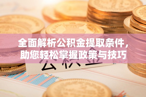 古浪全面解析公积金提取条件，助您轻松掌握政策与技巧