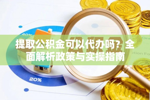 古浪提取公积金可以代办吗？全面解析政策与实操指南