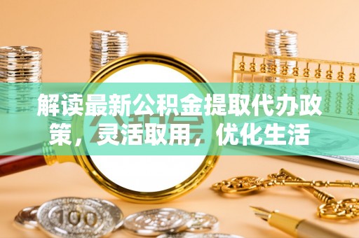 古浪解读最新公积金提取代办政策，灵活取用，优化生活