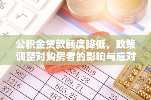 古浪公积金贷款额度降低，政策调整对购房者的影响与应对策略