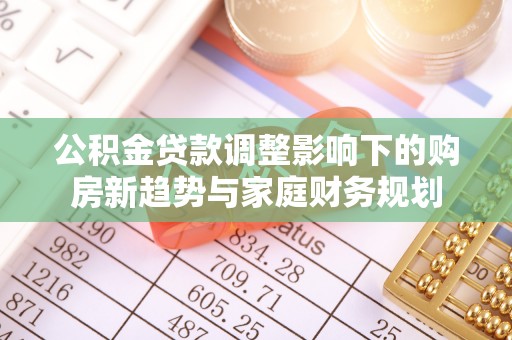 古浪公积金贷款调整影响下的购房新趋势与家庭财务规划