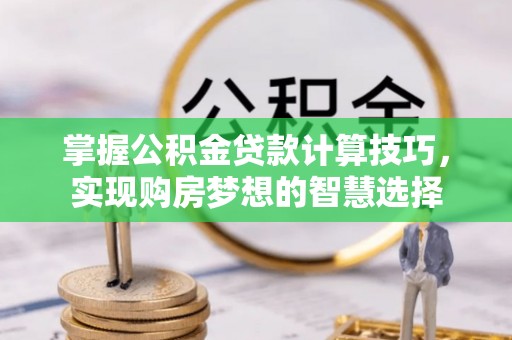 古浪掌握公积金贷款计算技巧，实现购房梦想的智慧选择