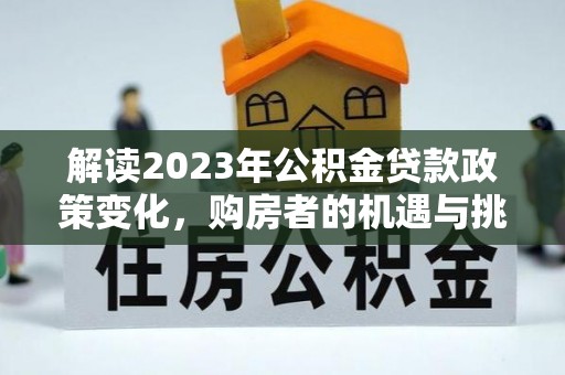 古浪解读2023年公积金贷款政策变化，购房者的机遇与挑战