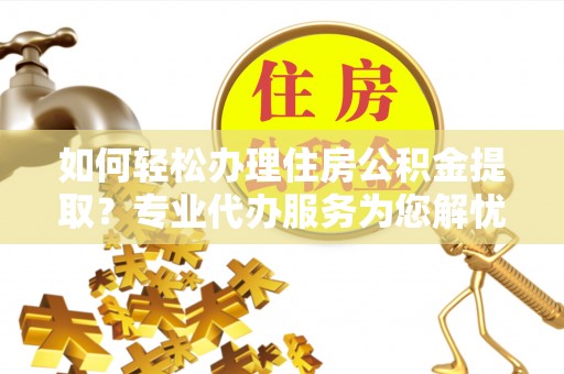 古浪如何轻松办理住房公积金提取？专业代办服务为您解忧