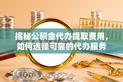 古浪揭秘公积金代办提取费用，如何选择可靠的代办服务