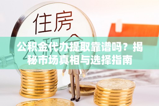 古浪公积金代办提取靠谱吗？揭秘市场真相与选择指南