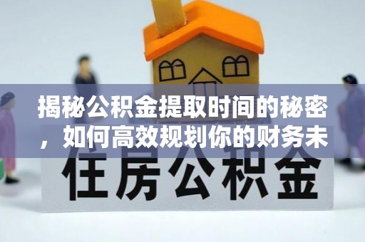 古浪揭秘公积金提取时间的秘密，如何高效规划你的财务未来