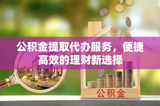 古浪公积金提取代办服务，便捷高效的理财新选择