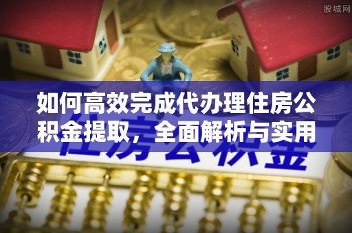 古浪如何高效完成代办理住房公积金提取，全面解析与实用技巧