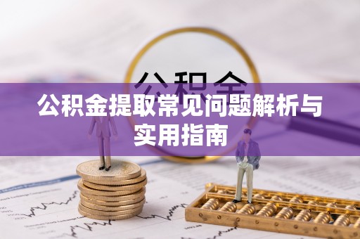 古浪公积金提取常见问题解析与实用指南