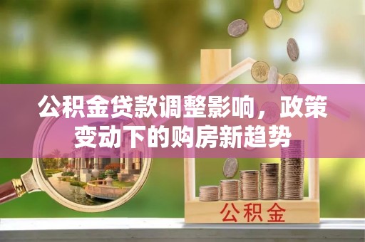 古浪公积金贷款调整影响，政策变动下的购房新趋势