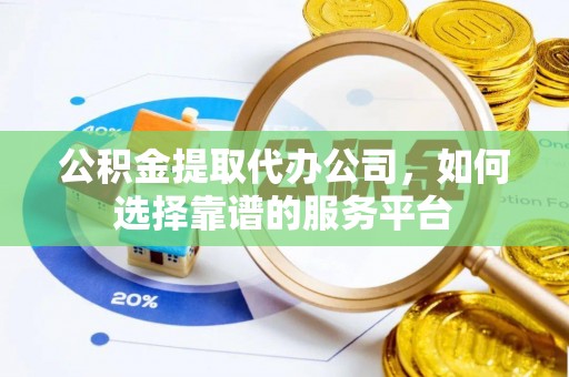 古浪公积金提取代办公司，如何选择靠谱的服务平台
