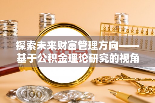 古浪探索未来财富管理方向——基于公积金理论研究的视角