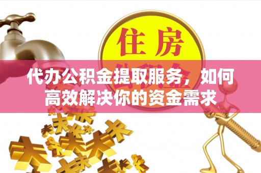 古浪代办公积金提取服务，如何高效解决你的资金需求