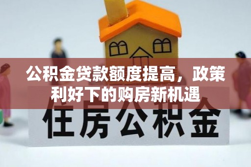古浪公积金贷款额度提高，政策利好下的购房新机遇