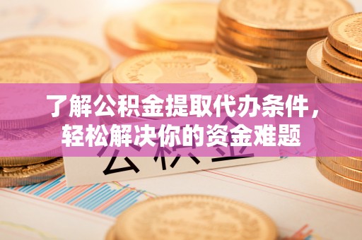 古浪了解公积金提取代办条件，轻松解决你的资金难题