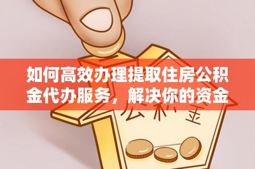 古浪如何高效办理提取住房公积金代办服务，解决你的资金需求