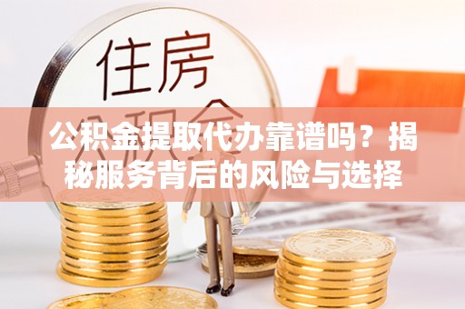 古浪公积金提取代办靠谱吗？揭秘服务背后的风险与选择