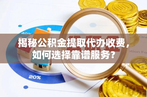 古浪揭秘公积金提取代办收费，如何选择靠谱服务？