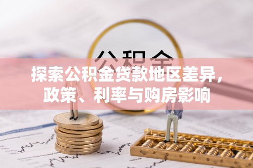 古浪探索公积金贷款地区差异，政策、利率与购房影响