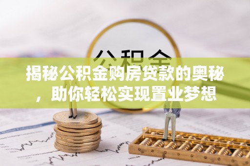 古浪揭秘公积金购房贷款的奥秘，助你轻松实现置业梦想