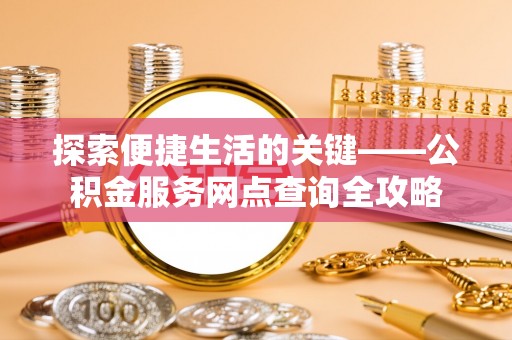 古浪探索便捷生活的关键——公积金服务网点查询全攻略