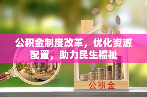 古浪公积金制度改革，优化资源配置，助力民生福祉