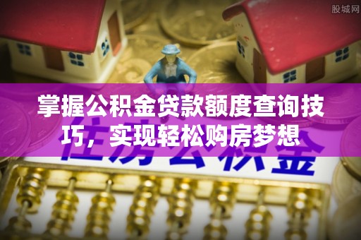 古浪掌握公积金贷款额度查询技巧，实现轻松购房梦想