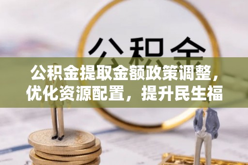 古浪公积金提取金额政策调整，优化资源配置，提升民生福祉