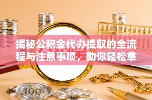 古浪揭秘公积金代办提取的全流程与注意事项，助你轻松拿回属于自己的钱