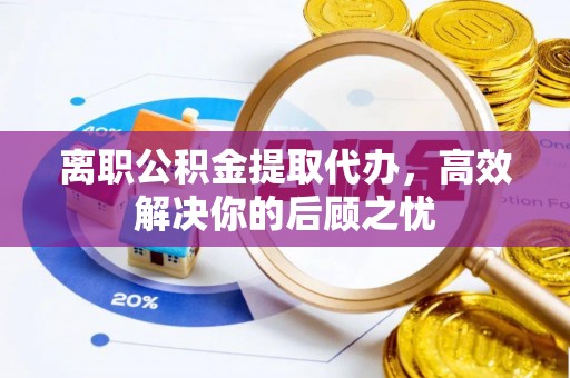 古浪离职公积金提取代办，高效解决你的后顾之忧