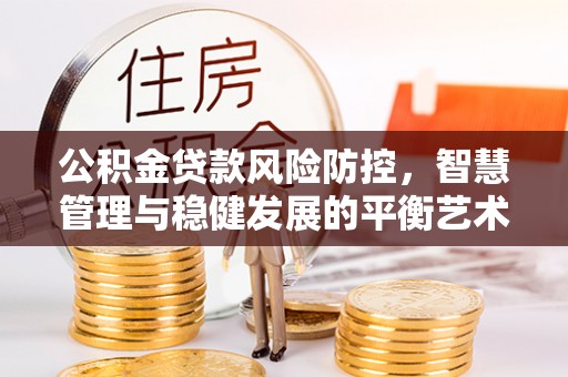 古浪公积金贷款风险防控，智慧管理与稳健发展的平衡艺术